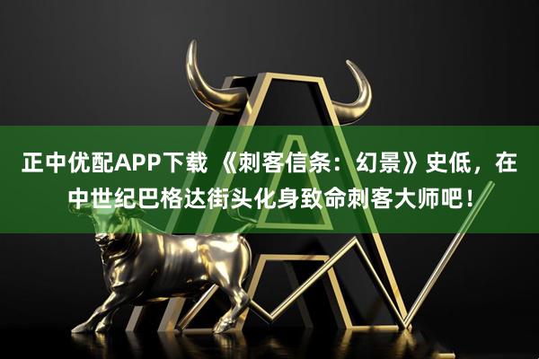 正中优配APP下载 《刺客信条：幻景》史低，在中世纪巴格达街头化身致命刺客大师吧！