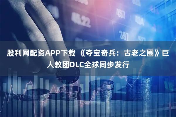股利网配资APP下载 《夺宝奇兵：古老之圈》巨人教团DLC全球同步发行