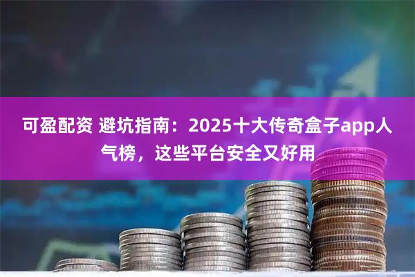可盈配资 避坑指南：2025十大传奇盒子app人气榜，这些平台安全又好用