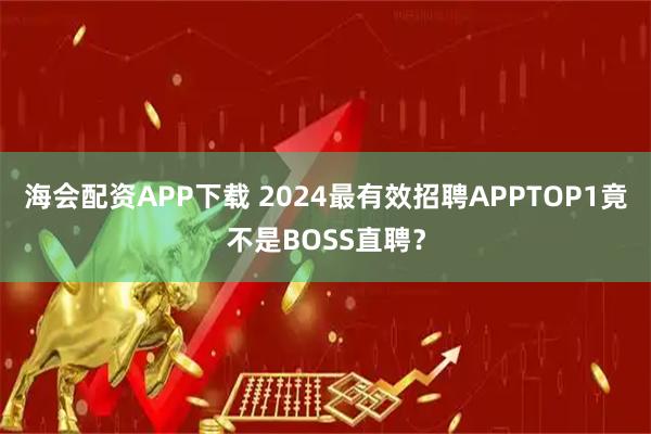 海会配资APP下载 2024最有效招聘APPTOP1竟不是BOSS直聘？