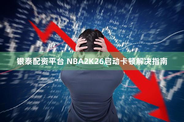 银泰配资平台 NBA2K26启动卡顿解决指南
