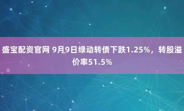 盛宝配资官网 9月9日绿动转债下跌1.25%，转股溢价率51.5%