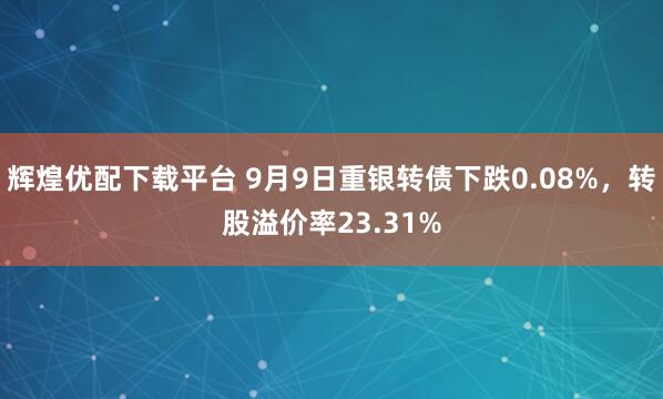 辉煌优配下载平台 9月9日重银转债下跌0.08%，转股溢价率23.31%