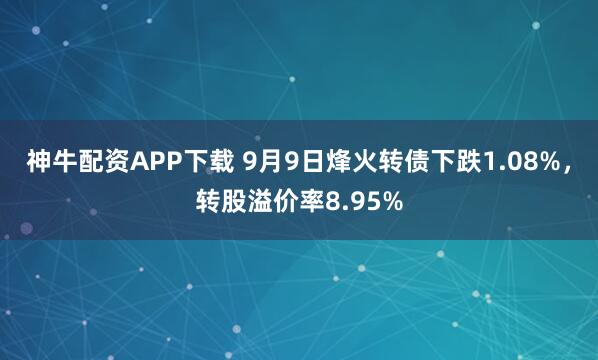 神牛配资APP下载 9月9日烽火转债下跌1.08%，转股溢价率8.95%