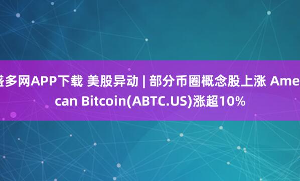 盛多网APP下载 美股异动 | 部分币圈概念股上涨 American Bitcoin(ABTC.US)涨超10%