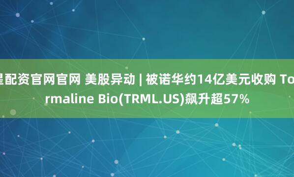 星配资官网官网 美股异动 | 被诺华约14亿美元收购 Tourmaline Bio(TRML.US)飙升超57%