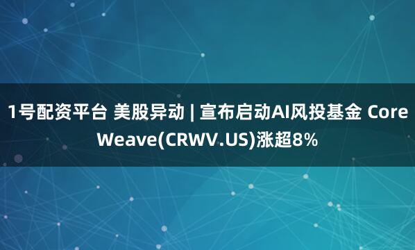 1号配资平台 美股异动 | 宣布启动AI风投基金 CoreWeave(CRWV.US)涨超8%