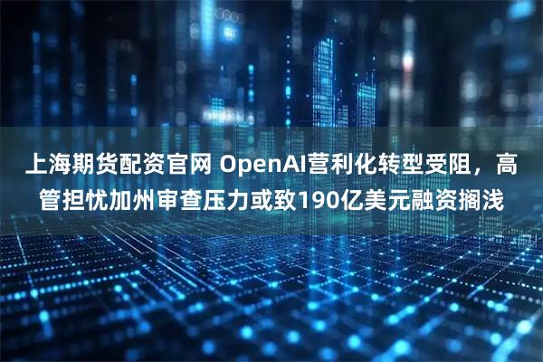 上海期货配资官网 OpenAI营利化转型受阻，高管担忧加州审查压力或致190亿美元融资搁浅