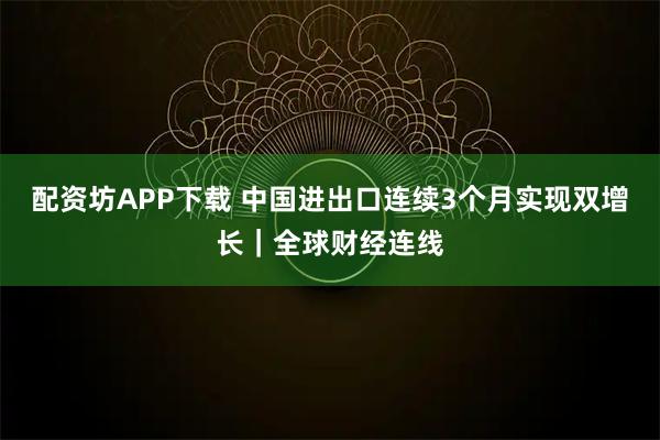 配资坊APP下载 中国进出口连续3个月实现双增长｜全球财经连线