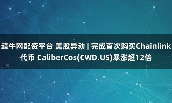 超牛网配资平台 美股异动 | 完成首次购买Chainlink代币 CaliberCos(CWD.US)暴涨超12倍