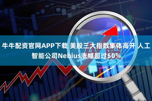 牛牛配资官网APP下载 美股三大指数集体高开 人工智能公司Nebius涨幅超过50%