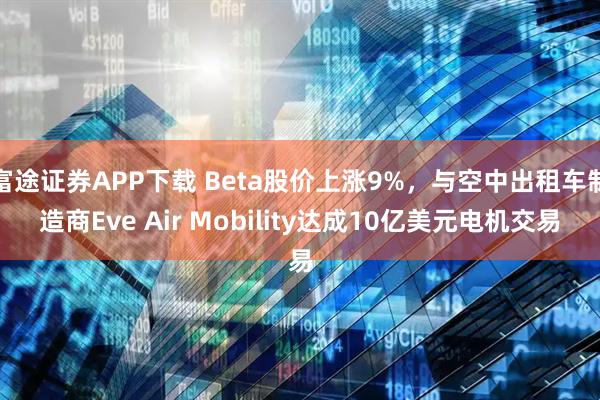富途证券APP下载 Beta股价上涨9%，与空中出租车制造商Eve Air Mobility达成10亿美元电机交易