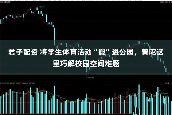 君子配资 将学生体育活动“搬”进公园，普陀这里巧解校园空间难题