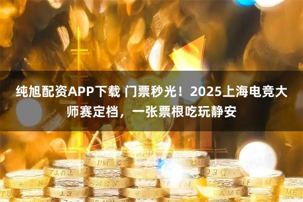 纯旭配资APP下载 门票秒光!2025上海电竞大师赛定档,一张票根吃玩静安