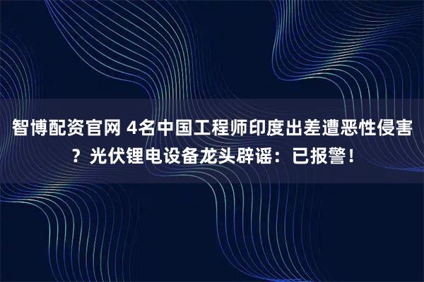 智博配资官网 4名中国工程师印度出差遭恶性侵害?光伏锂电设备龙头辟谣:已报警!