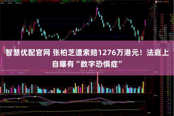 智慧优配官网 张柏芝遭索赔1276万港元!法庭上自曝有“数字恐惧症”
