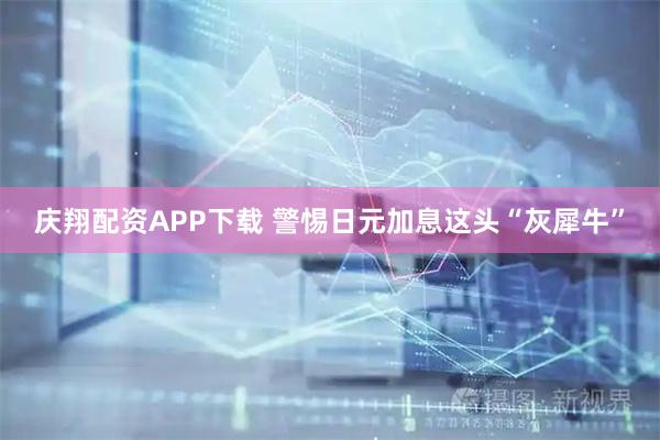 庆翔配资APP下载 警惕日元加息这头“灰犀牛”