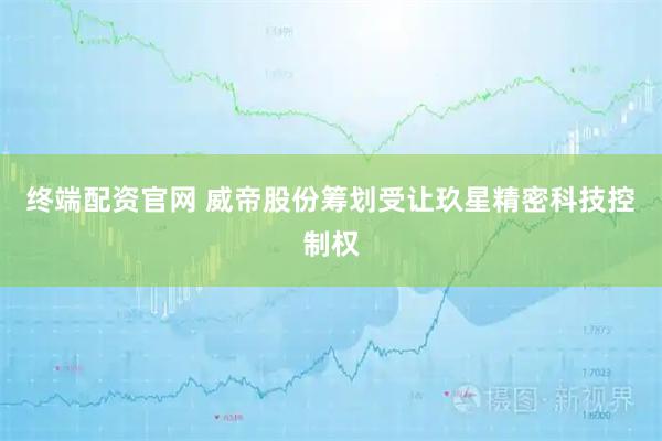终端配资官网 威帝股份筹划受让玖星精密科技控制权