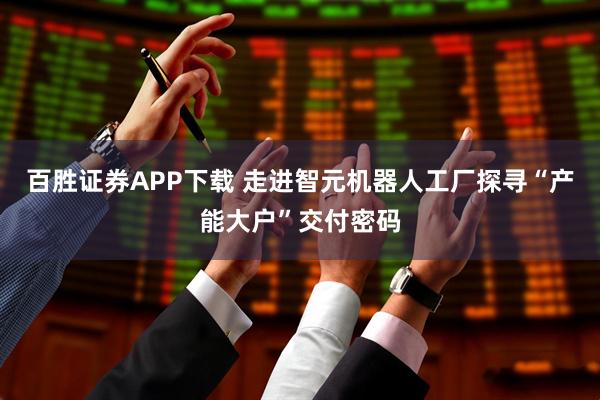 百胜证券APP下载 走进智元机器人工厂探寻“产能大户”交付密码