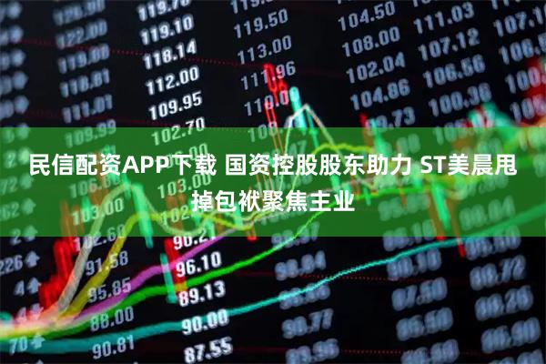 民信配资APP下载 国资控股股东助力 ST美晨甩掉包袱聚焦主业