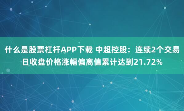 什么是股票杠杆APP下载 中超控股:连续2个交易日收盘价格涨幅偏离值累计达到21.72%