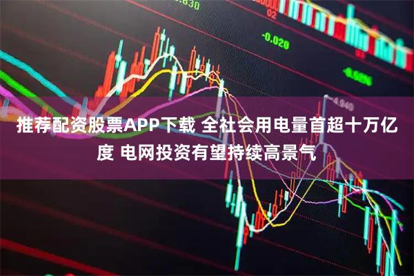 推荐配资股票APP下载 全社会用电量首超十万亿度 电网投资有望持续高景气