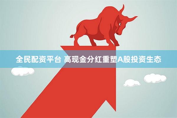 全民配资平台 高现金分红重塑A股投资生态