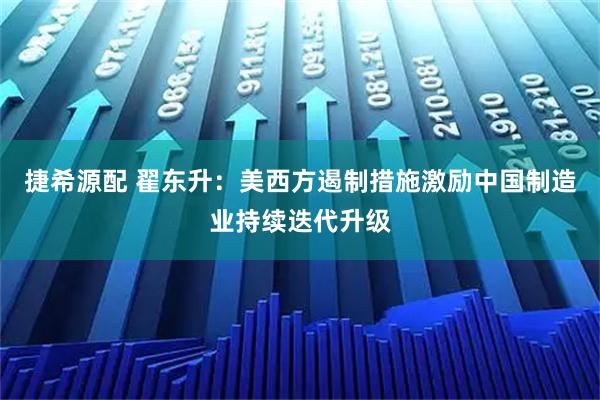 捷希源配 翟东升：美西方遏制措施激励中国制造业持续迭代升级
