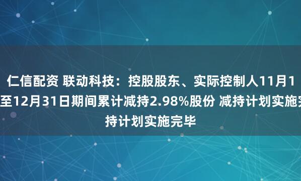 仁信配资 联动科技：控股股东、实际控制人11月11日至12月31日期间累计减持2.98%股份 减持计划实施完毕