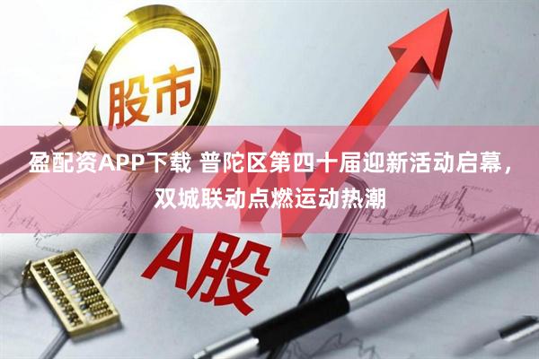 盈配资APP下载 普陀区第四十届迎新活动启幕，双城联动点燃运动热潮