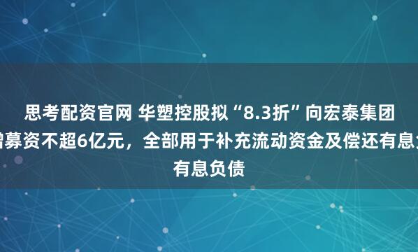 思考配资官网 华塑控股拟“8.3折”向宏泰集团定增募资不超6亿元，全部用于补充流动资金及偿还有息负债