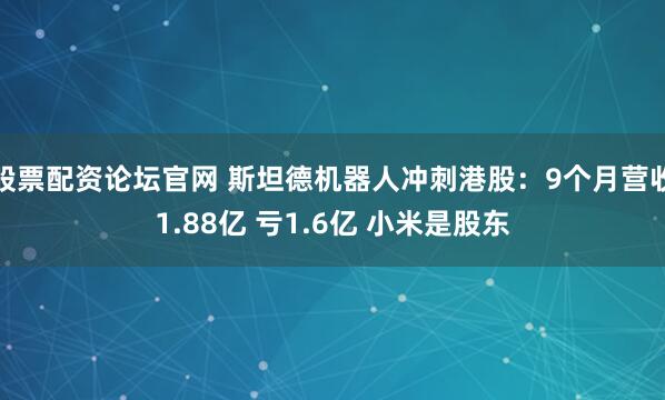 股票配资论坛官网 斯坦德机器人冲刺港股:9个月营收1.88亿 亏1.6亿 小米是股东