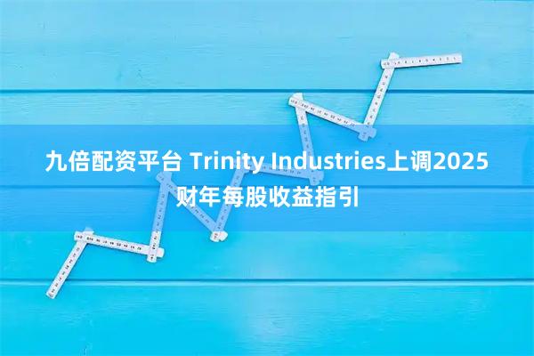 九倍配资平台 Trinity Industries上调2025财年每股收益指引