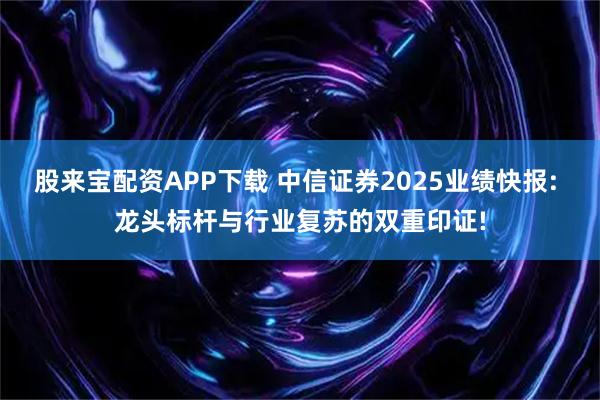 股来宝配资APP下载 中信证券2025业绩快报: 龙头标杆与行业复苏的双重印证!