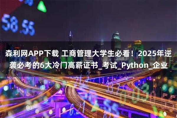 森利网APP下载 工商管理大学生必看！2025年逆袭必考的6大冷门高薪证书_考试_Python_企业