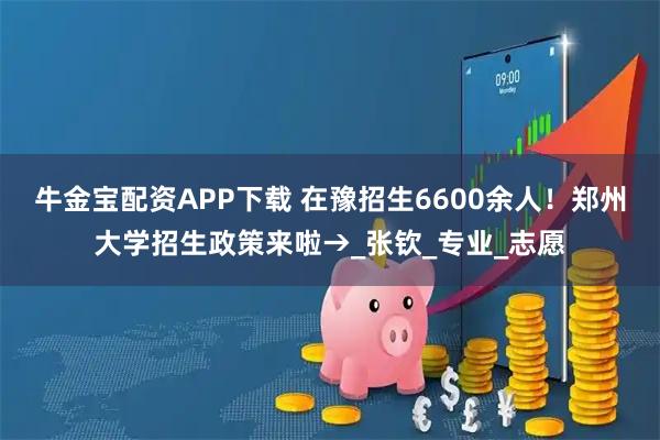 牛金宝配资APP下载 在豫招生6600余人！郑州大学招生政策来啦→_张钦_专业_志愿