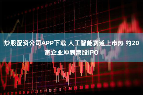 炒股配资公司APP下载 人工智能赛道上市热 约20家企业冲刺港股IPO