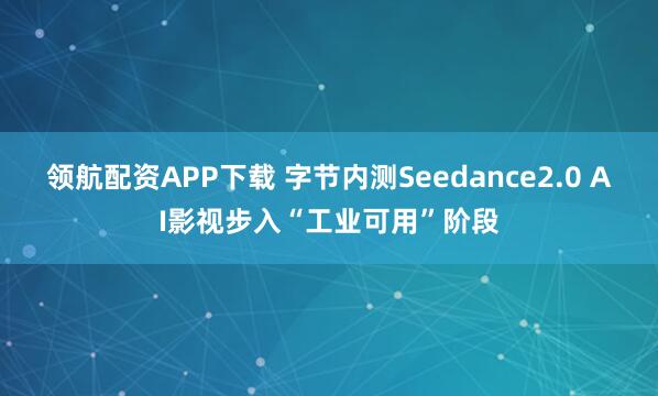领航配资APP下载 字节内测Seedance2.0 AI影视步入“工业可用”阶段