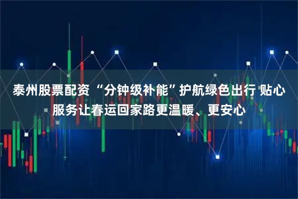 泰州股票配资 “分钟级补能”护航绿色出行 贴心服务让春运回家路更温暖、更安心