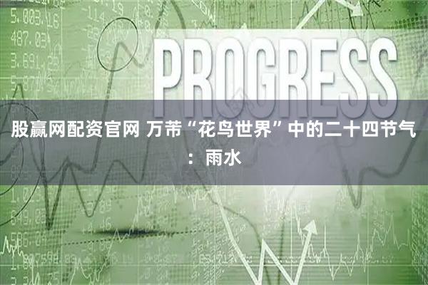 股赢网配资官网 万芾“花鸟世界”中的二十四节气：雨水