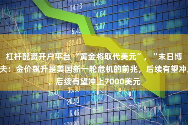 杠杆配资开户平台 “黄金将取代美元”，“末日博士”彼得·希夫：金价飙升是美国新一轮危机的前兆，后续有望冲上7000美元