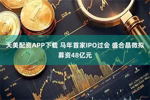 天美配资APP下载 马年首家IPO过会 盛合晶微拟募资48亿元