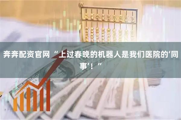 奔奔配资官网 “上过春晚的机器人是我们医院的‘同事’！”