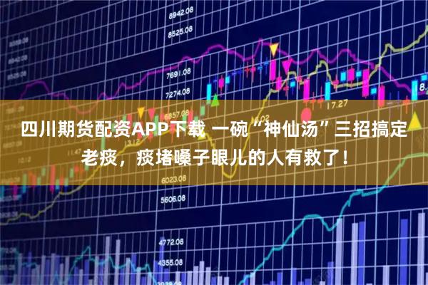 四川期货配资APP下载 一碗“神仙汤”三招搞定老痰，痰堵嗓子眼儿的人有救了！