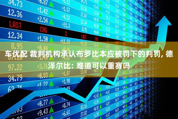 车优配 裁判机构承认布罗比本应被罚下的判罚, 德泽尔比: 难道可以重赛吗