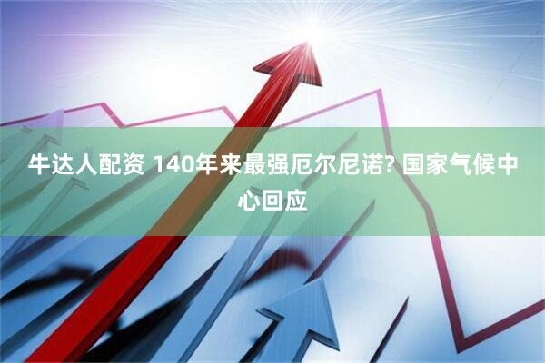牛达人配资 140年来最强厄尔尼诺? 国家气候中心回应