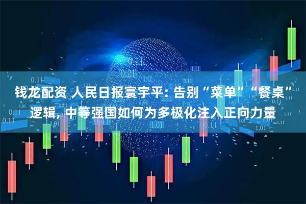 钱龙配资 人民日报寰宇平: 告别“菜单”“餐桌”逻辑, 中等强国如何为多极化注入正向力量